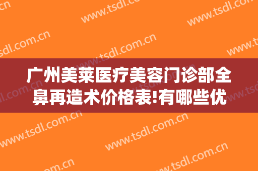 广州美莱医疗美容门诊部全鼻再造术价格表!有哪些优势?(广州鼻部修复美莱医院)