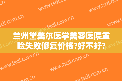 兰州黛美尔医学美容医院重睑失败修复价格?好不好?