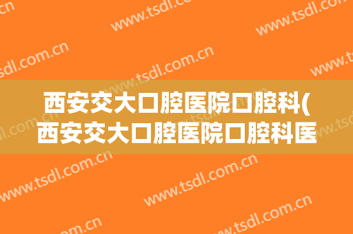 西安交大口腔医院口腔科(西安交大口腔医院口腔科医生)