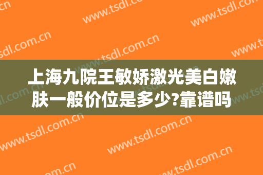 上海九院王敏娇激光美白嫩肤一般价位是多少?靠谱吗?(上海九院激光美白多少钱)