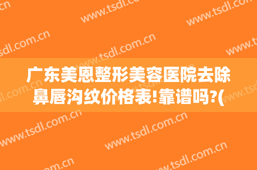 广东美恩整形美容医院去除鼻唇沟纹价格表!靠谱吗?(美恩医疗美容整形评价)