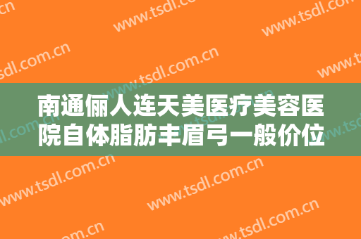 南通俪人连天美医疗美容医院自体脂肪丰眉弓一般价位是多少费用?靠谱吗?