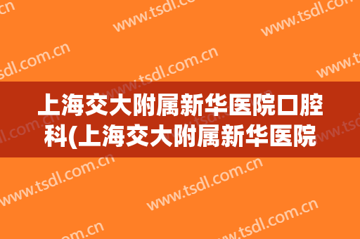 上海交大附属新华医院口腔科(上海交大附属新华医院口腔科怎么样)