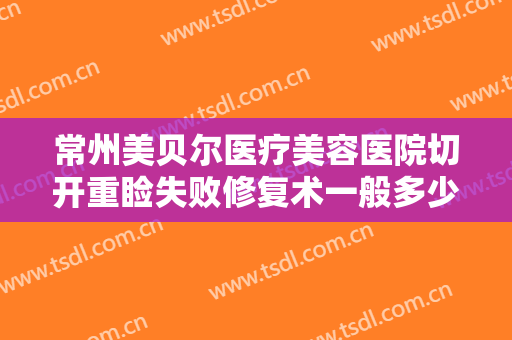 常州美贝尔医疗美容医院切开重睑失败修复术一般多少钱?需要多久恢复?