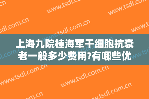 上海九院桂海军干细胞抗衰老一般多少费用?有哪些优势?