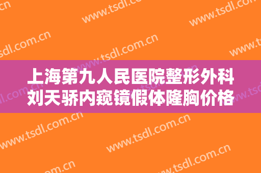 上海第九人民医院整形外科刘天骄内窥镜假体隆胸价格多少钱?有哪些优势?