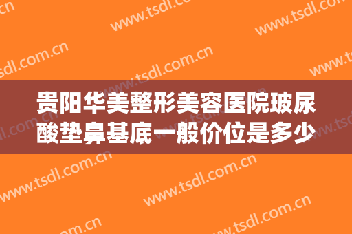贵阳华美整形美容医院玻尿酸垫鼻基底一般价位是多少?好不好?(贵阳华美做鼻子怎么样)