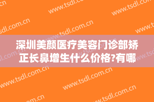 深圳美颜医疗美容门诊部矫正长鼻增生什么价格?有哪些优势?(深圳美莱整形美容医院)