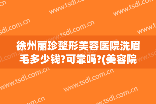 徐州丽珍整形美容医院洗眉毛多少钱?可靠吗?(美容院洗眉毛多少钱啊)