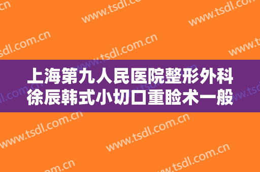 上海第九人民医院整形外科徐辰韩式小切口重睑术一般多少钱?可靠吗?
