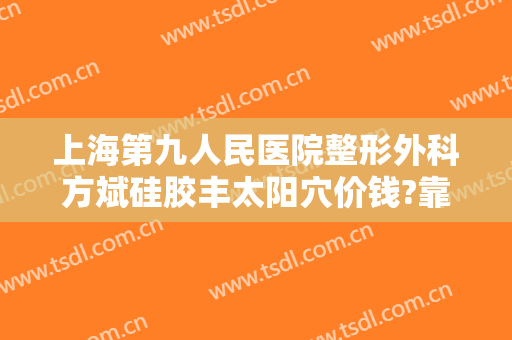 上海第九人民医院整形外科方斌硅胶丰太阳穴价钱?靠谱吗?