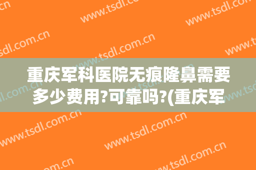 重庆军科医院无痕隆鼻需要多少费用?可靠吗?(重庆军美隆鼻怎么样)
