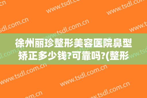 徐州丽珍整形美容医院鼻型矫正多少钱?可靠吗?(整形医院整鼻子多少钱)