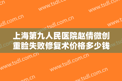 上海第九人民医院赵倩微创重睑失败修复术价格多少钱?靠谱吗?