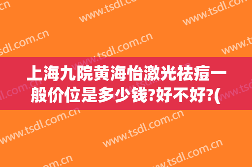 上海九院黄海怡激光祛痘一般价位是多少钱?好不好?(上海九院激光祛痘印多少钱)
