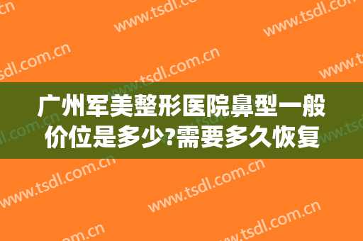 广州军美整形医院鼻型一般价位是多少?需要多久恢复?(广州军美整形医院是三甲医院)