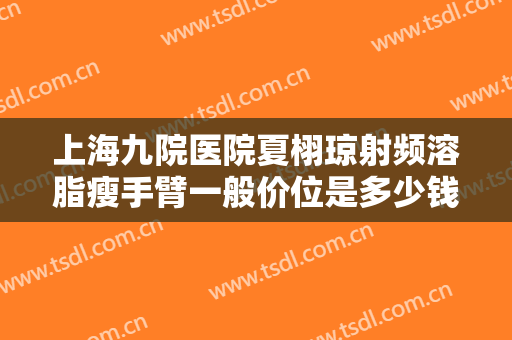 上海九院医院夏栩琼射频溶脂瘦手臂一般价位是多少钱?多长时间恢复?