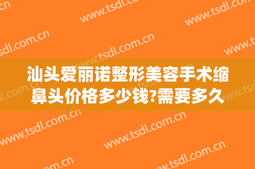 汕头爱丽诺整形美容手术缩鼻头价格多少钱?需要多久恢复?(做鼻头缩小得多少钱)