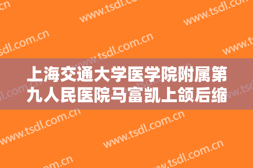 上海交通大学医学院附属第九人民医院马富凯上颌后缩治疗大楷需要多少费用?可靠吗?