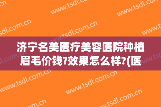 济宁名美医疗美容医院种植眉毛价钱?效果怎么样?(医院植眉毛哪里好)