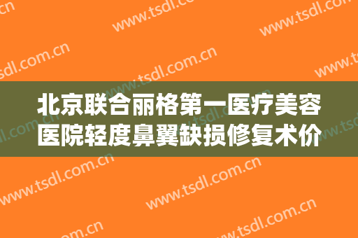 北京联合丽格第一医疗美容医院轻度鼻翼缺损修复术价格?好不好?(北京联合丽格谁做鼻子好)