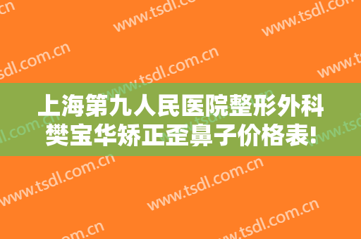 上海第九人民医院整形外科樊宝华矫正歪鼻子价格表!效果怎么样?