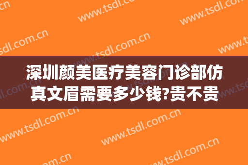深圳颜美医疗美容门诊部仿真文眉需要多少钱?贵不贵?(深圳星颜医疗美容门诊部)