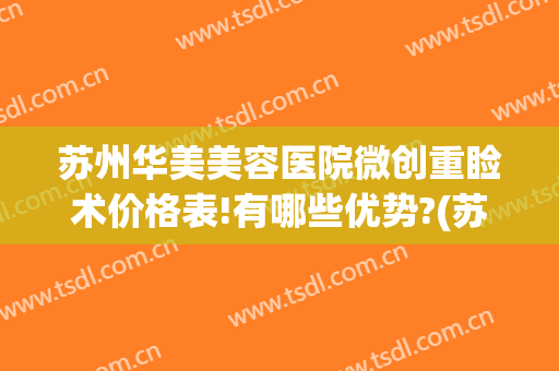 苏州华美美容医院微创重睑术价格表!有哪些优势?(苏州医美整形医院)