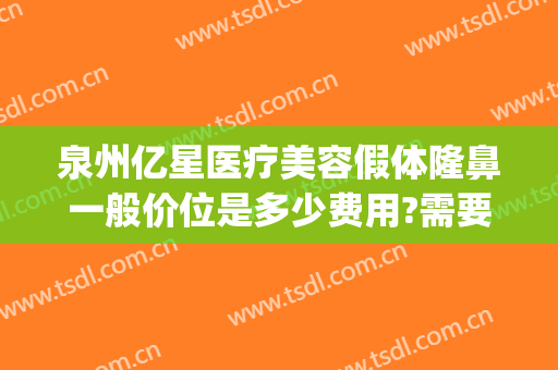 泉州亿星医疗美容假体隆鼻一般价位是多少费用?需要多久恢复?(泉州整形医院费用)