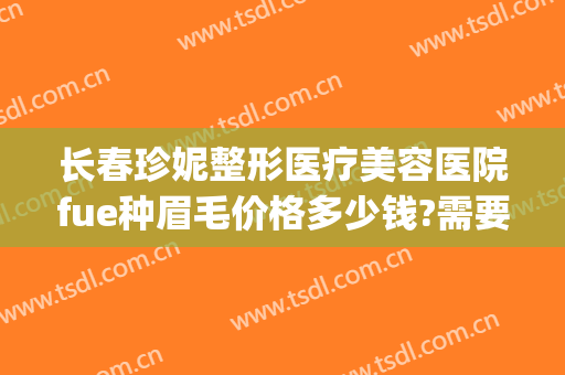 长春珍妮整形医疗美容医院fue种眉毛价格多少钱?需要多久恢复?(美容院种睫毛大概多少钱)