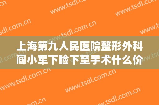 上海第九人民医院整形外科阎小军下睑下至手术什么价格?靠谱吗?(上海九院上睑下垂手术多少钱)