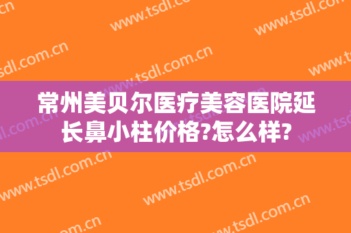 常州美贝尔医疗美容医院延长鼻小柱价格?怎么样?