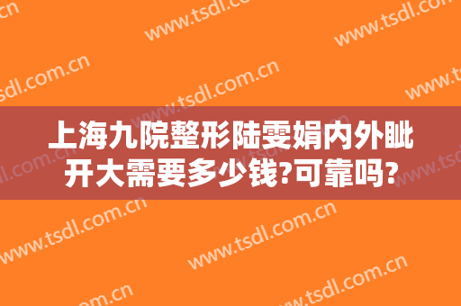 上海九院整形陆雯娟内外眦开大需要多少钱?可靠吗?