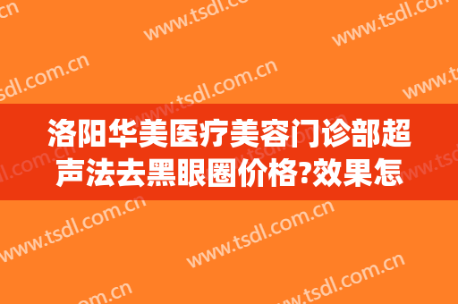 洛阳华美医疗美容门诊部超声法去黑眼圈价格?效果怎么样?(医疗美容祛黑眼圈)