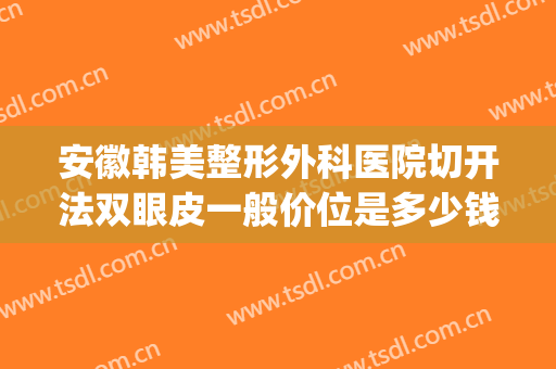 安徽韩美整形外科医院切开法双眼皮一般价位是多少钱?怎么样?(安徽合肥韩美整形外科医院)
