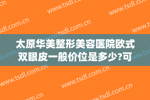 太原华美整形美容医院欧式双眼皮一般价位是多少?可靠吗?(太原华美整形美容医院口碑好吗)