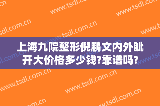 上海九院整形倪鹏文内外眦开大价格多少钱?靠谱吗?
