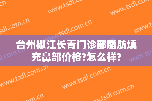 台州椒江长青门诊部脂肪填充鼻部价格?怎么样?