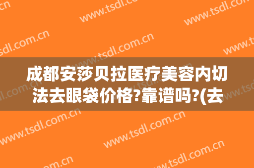 成都安莎贝拉医疗美容内切法去眼袋价格?靠谱吗?(去眼袋是整容手术吗)