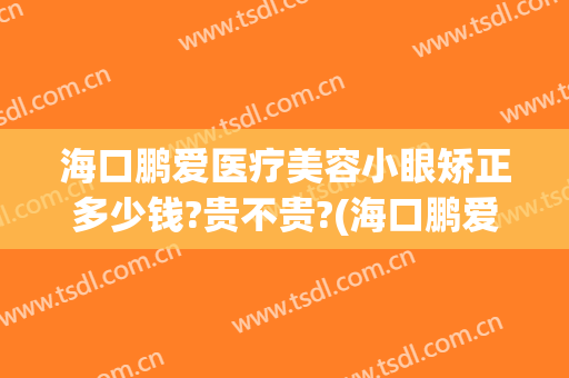 海口鹏爱医疗美容小眼矫正多少钱?贵不贵?(海口鹏爱医疗整形医院)