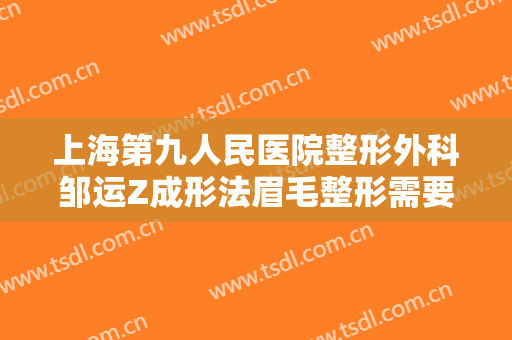 上海第九人民医院整形外科邹运Z成形法眉毛整形需要多少费用?靠谱吗?