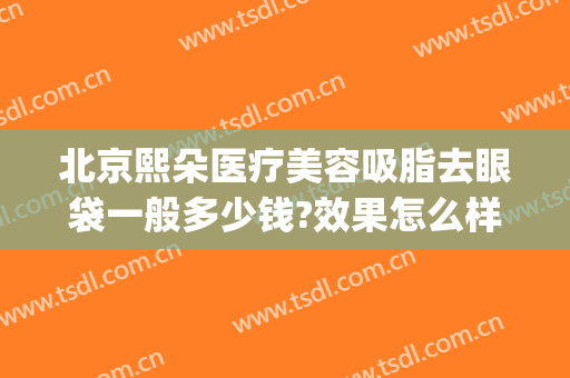 北京熙朵医疗美容吸脂去眼袋一般多少钱?效果怎么样?(吸脂去眼袋医院)