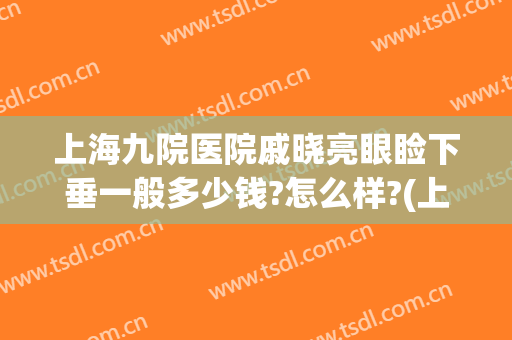 上海九院医院戚晓亮眼睑下垂一般多少钱?怎么样?(上海九院做眼睑下至吗)