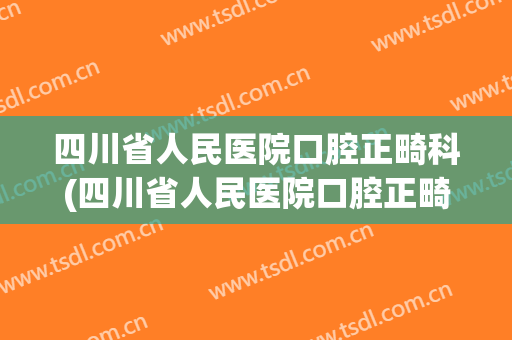 四川省人民医院口腔正畸科(四川省人民医院口腔正畸科主任)