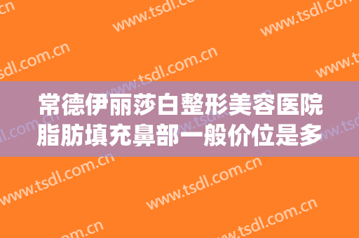 常德伊丽莎白整形美容医院脂肪填充鼻部一般价位是多少?可靠吗?(常德伊丽莎白美容整形医院招聘)