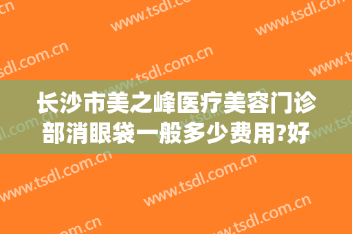 长沙市美之峰医疗美容门诊部消眼袋一般多少费用?好不好?(长沙美之峰医疗美容在哪里)