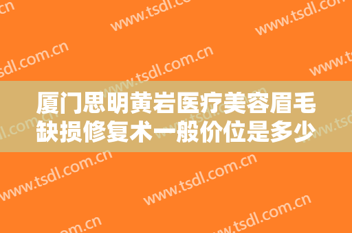 厦门思明黄岩医疗美容眉毛缺损修复术一般价位是多少?可靠吗?
