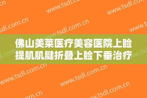 佛山美莱医疗美容医院上睑提肌肌腱折叠上睑下垂治疗要多少钱?需要多久恢复?
