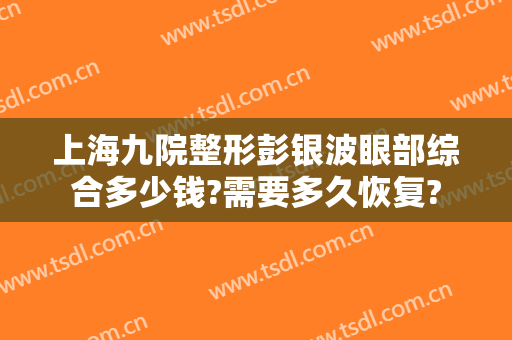 上海九院整形彭银波眼部综合多少钱?需要多久恢复?