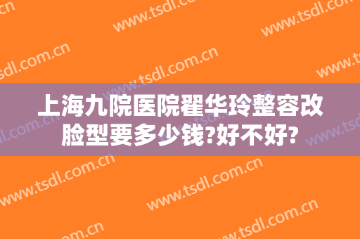 上海九院医院翟华玲整容改脸型要多少钱?好不好?